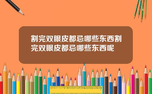 割完双眼皮都忌哪些东西割完双眼皮都忌哪些东西呢