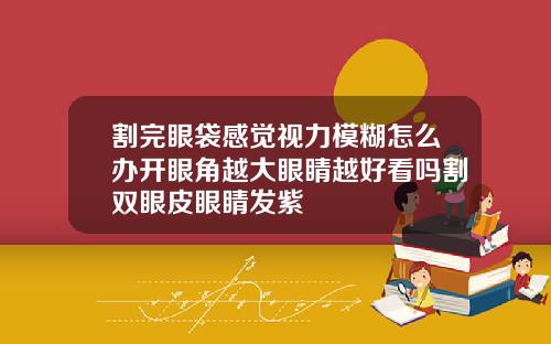 割完眼袋感觉视力模糊怎么办开眼角越大眼睛越好看吗割双眼皮眼睛发紫