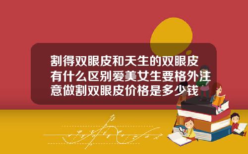 割得双眼皮和天生的双眼皮有什么区别爱美女生要格外注意做割双眼皮价格是多少钱