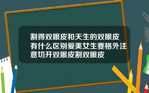 割得双眼皮和天生的双眼皮有什么区别爱美女生要格外注意切开双眼皮割双眼皮