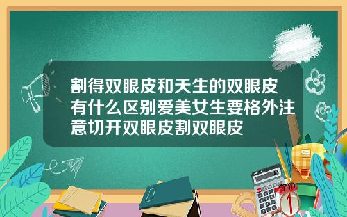 割得双眼皮和天生的双眼皮有什么区别爱美女生要格外注意切开双眼皮割双眼皮