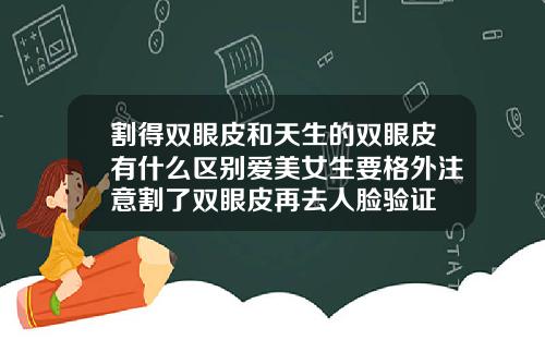 割得双眼皮和天生的双眼皮有什么区别爱美女生要格外注意割了双眼皮再去人脸验证
