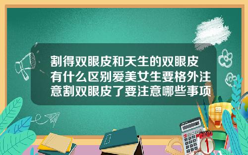 割得双眼皮和天生的双眼皮有什么区别爱美女生要格外注意割双眼皮了要注意哪些事项