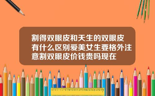 割得双眼皮和天生的双眼皮有什么区别爱美女生要格外注意割双眼皮价钱贵吗现在