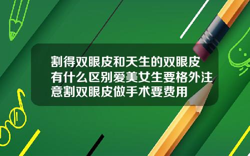 割得双眼皮和天生的双眼皮有什么区别爱美女生要格外注意割双眼皮做手术要费用