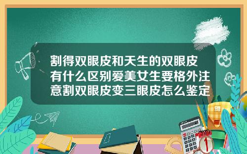割得双眼皮和天生的双眼皮有什么区别爱美女生要格外注意割双眼皮变三眼皮怎么鉴定赔偿