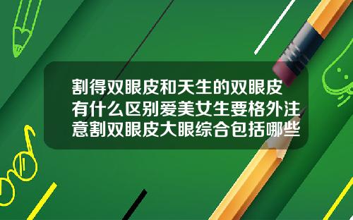 割得双眼皮和天生的双眼皮有什么区别爱美女生要格外注意割双眼皮大眼综合包括哪些部位呢