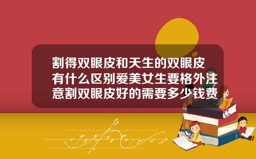 割得双眼皮和天生的双眼皮有什么区别爱美女生要格外注意割双眼皮好的需要多少钱费用