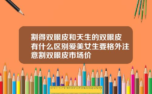 割得双眼皮和天生的双眼皮有什么区别爱美女生要格外注意割双眼皮市场价