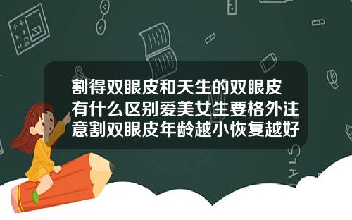 割得双眼皮和天生的双眼皮有什么区别爱美女生要格外注意割双眼皮年龄越小恢复越好吗