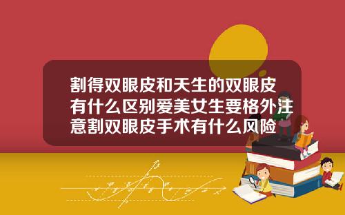 割得双眼皮和天生的双眼皮有什么区别爱美女生要格外注意割双眼皮手术有什么风险