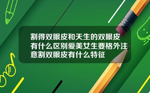 割得双眼皮和天生的双眼皮有什么区别爱美女生要格外注意割双眼皮有什么特征