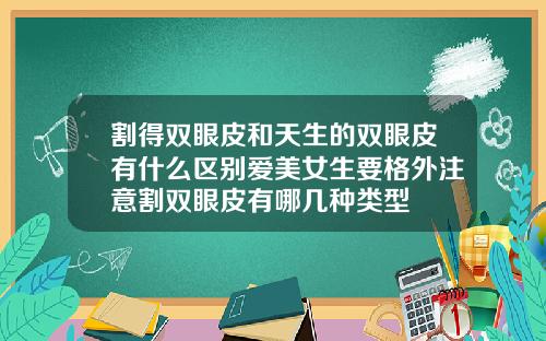 割得双眼皮和天生的双眼皮有什么区别爱美女生要格外注意割双眼皮有哪几种类型