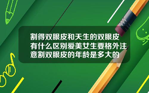 割得双眼皮和天生的双眼皮有什么区别爱美女生要格外注意割双眼皮的年龄是多大的