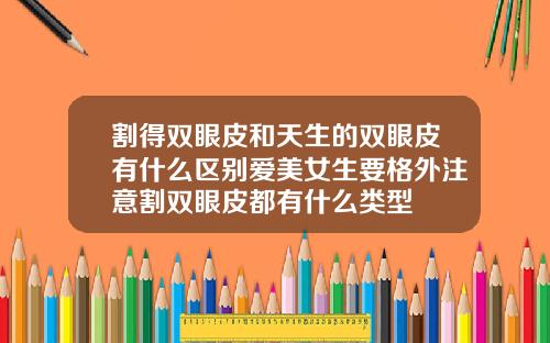 割得双眼皮和天生的双眼皮有什么区别爱美女生要格外注意割双眼皮都有什么类型