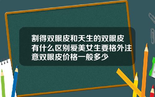割得双眼皮和天生的双眼皮有什么区别爱美女生要格外注意双眼皮价格一般多少