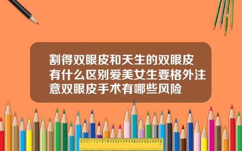割得双眼皮和天生的双眼皮有什么区别爱美女生要格外注意双眼皮手术有哪些风险