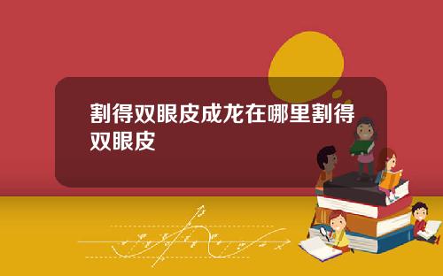 割得双眼皮成龙在哪里割得双眼皮