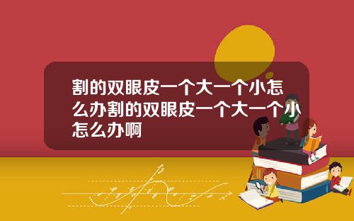 割的双眼皮一个大一个小怎么办割的双眼皮一个大一个小怎么办啊