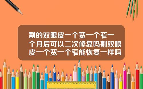 割的双眼皮一个宽一个窄一个月后可以二次修复吗割双眼皮一个宽一个窄能恢复一样吗