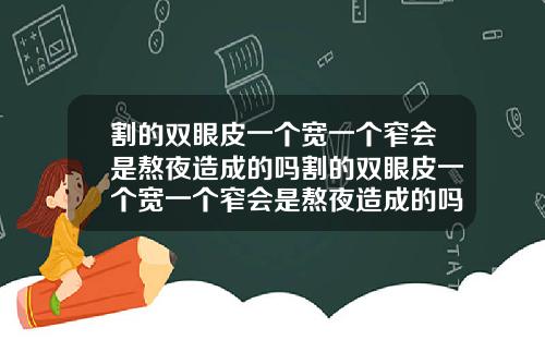 割的双眼皮一个宽一个窄会是熬夜造成的吗割的双眼皮一个宽一个窄会是熬夜造成的吗图片
