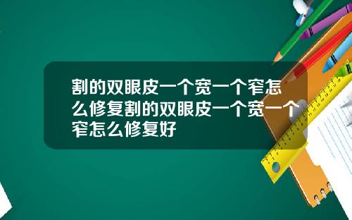 割的双眼皮一个宽一个窄怎么修复割的双眼皮一个宽一个窄怎么修复好