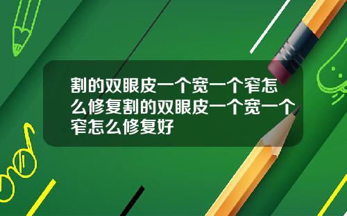 割的双眼皮一个宽一个窄怎么修复割的双眼皮一个宽一个窄怎么修复好