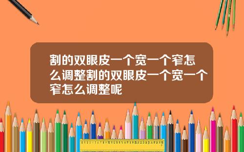 割的双眼皮一个宽一个窄怎么调整割的双眼皮一个宽一个窄怎么调整呢