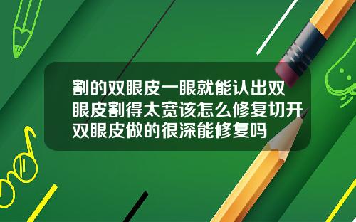 割的双眼皮一眼就能认出双眼皮割得太宽该怎么修复切开双眼皮做的很深能修复吗