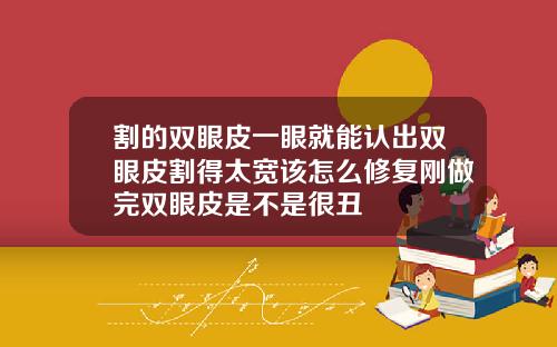 割的双眼皮一眼就能认出双眼皮割得太宽该怎么修复刚做完双眼皮是不是很丑