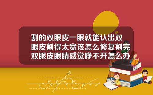 割的双眼皮一眼就能认出双眼皮割得太宽该怎么修复割完双眼皮眼睛感觉睁不开怎么办