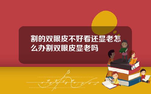 割的双眼皮不好看还显老怎么办割双眼皮显老吗