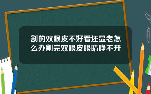 割的双眼皮不好看还显老怎么办割完双眼皮眼睛睁不开