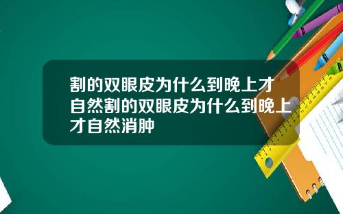割的双眼皮为什么到晚上才自然割的双眼皮为什么到晚上才自然消肿