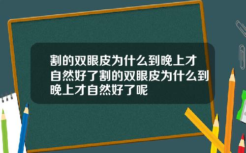 割的双眼皮为什么到晚上才自然好了割的双眼皮为什么到晚上才自然好了呢