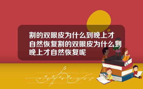 割的双眼皮为什么到晚上才自然恢复割的双眼皮为什么到晚上才自然恢复呢