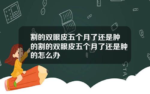割的双眼皮五个月了还是肿的割的双眼皮五个月了还是肿的怎么办