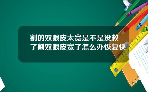 割的双眼皮太宽是不是没救了割双眼皮宽了怎么办恢复快