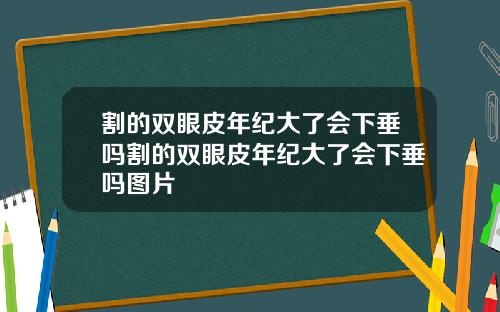 割的双眼皮年纪大了会下垂吗割的双眼皮年纪大了会下垂吗图片