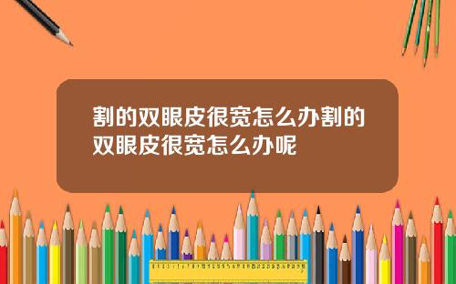 割的双眼皮很宽怎么办割的双眼皮很宽怎么办呢