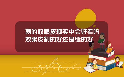 割的双眼皮现实中会好看吗双眼皮割的好还是缝的好