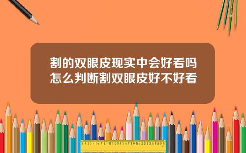 割的双眼皮现实中会好看吗怎么判断割双眼皮好不好看