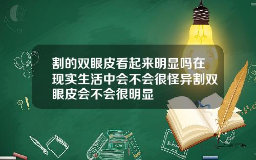 割的双眼皮看起来明显吗在现实生活中会不会很怪异割双眼皮会不会很明显