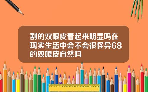 割的双眼皮看起来明显吗在现实生活中会不会很怪异68的双眼皮自然吗