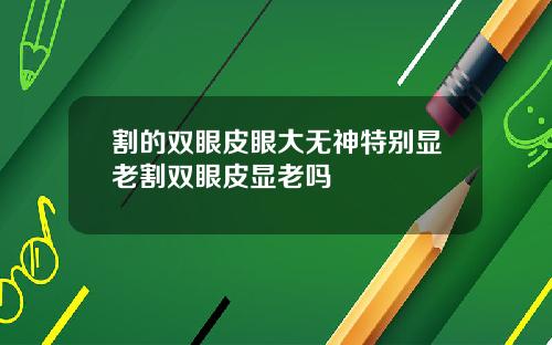 割的双眼皮眼大无神特别显老割双眼皮显老吗