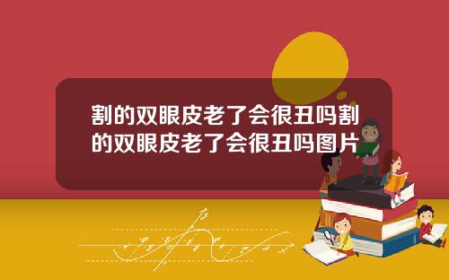 割的双眼皮老了会很丑吗割的双眼皮老了会很丑吗图片