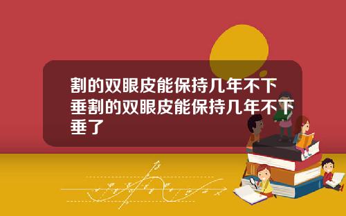 割的双眼皮能保持几年不下垂割的双眼皮能保持几年不下垂了