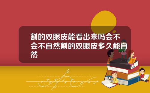 割的双眼皮能看出来吗会不会不自然割的双眼皮多久能自然