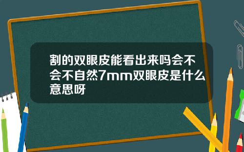 割的双眼皮能看出来吗会不会不自然7mm双眼皮是什么意思呀