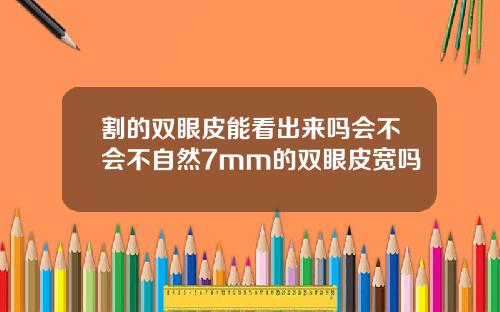 割的双眼皮能看出来吗会不会不自然7mm的双眼皮宽吗